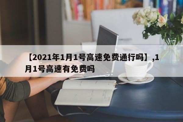 详细阅读:【2021年1月1号高速免费通行吗】,1月1号高速有免费吗 【2021年1月1号高速免费通行吗】,1月1号高速有免费吗