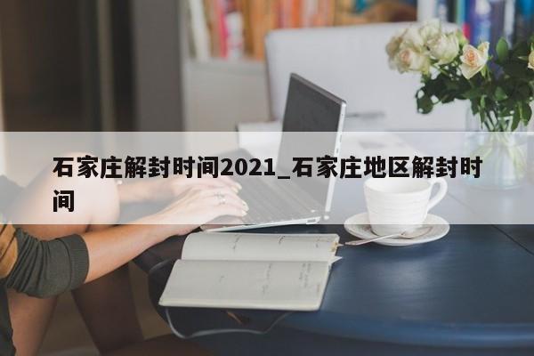 详细阅读:石家庄解封时间2021_石家庄地区解封时间 石家庄解封时间2021_石家庄地区解封时间