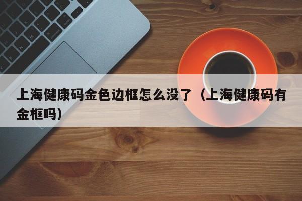 详细阅读:上海健康码金色边框怎么没了(上海健康码有金框吗) 上海健康码金色边框怎么没了(上海健康码有金框吗)