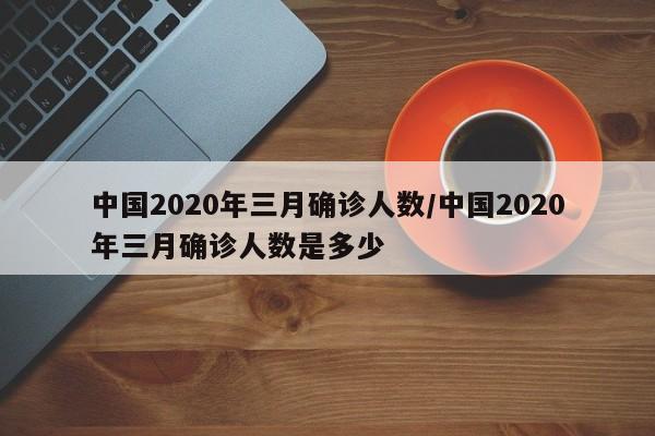 中国2020年三月确诊人数/中国2020年三月确诊人数是多少