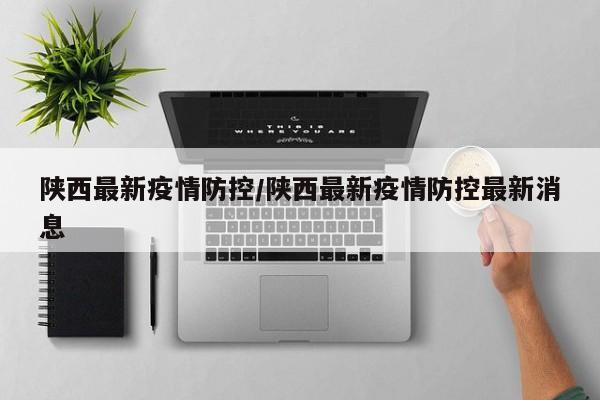 陕西最新疫情防控/陕西最新疫情防控最新消息