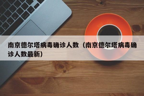 详细阅读:南京德尔塔病毒确诊人数(南京德尔塔病毒确诊人数最新) 南京德尔塔病毒确诊人数(南京德尔塔病毒确诊人数最新)