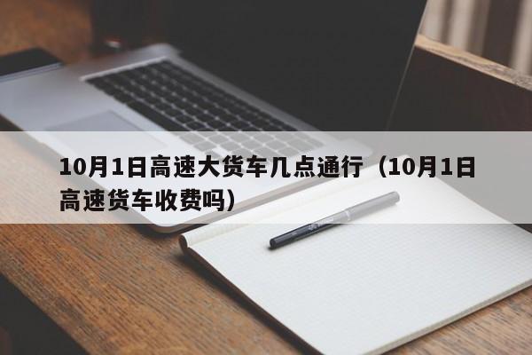 详细阅读:10月1日高速大货车几点通行(10月1日高速货车收费吗) 10月1日高速大货车几点通行(10月1日高速货车收费吗)