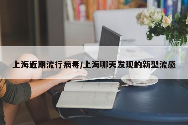 上海近期流行病毒/上海哪天发现的新型流感