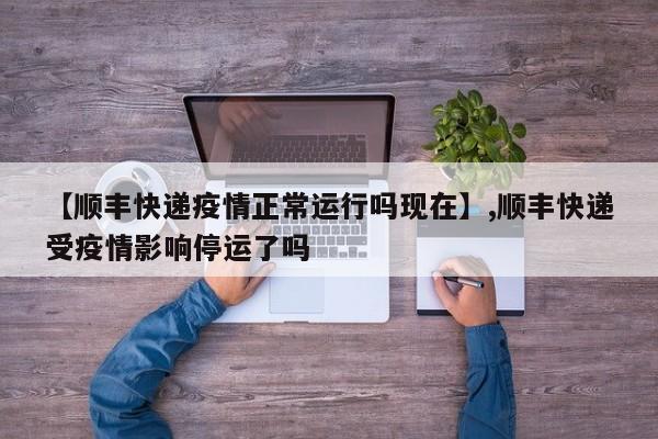 【顺丰快递疫情正常运行吗现在】,顺丰快递受疫情影响停运了吗