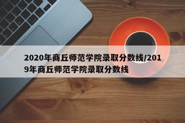 2020年商丘师范学院录取分数线/2019年商丘师范学院录取分数线