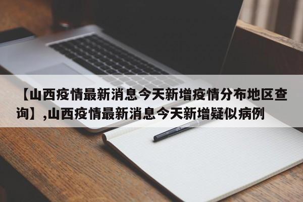 【山西疫情最新消息今天新增疫情分布地区查询】,山西疫情最新消息今天新增疑似病例