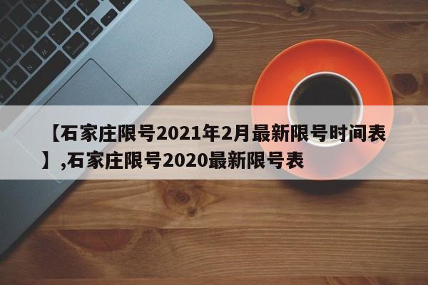 详细阅读:【石家庄限号2021年2月最新限号时间表】,石家庄限号2020最新限号表 【石家庄限号2021年2月最新限号时间表】,石家庄限号2020最新限号表