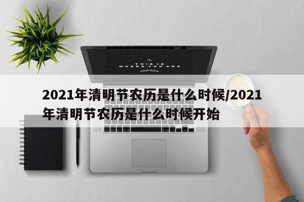 2021年清明节农历是什么时候/2021年清明节农历是什么时候开始