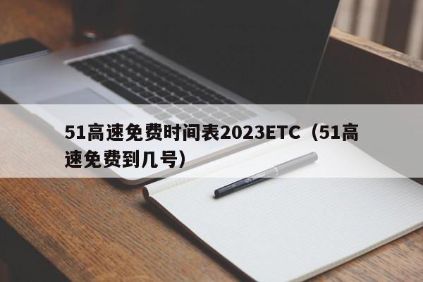详细阅读:51高速免费时间表2023ETC(51高速免费到几号) 51高速免费时间表2023ETC(51高速免费到几号)