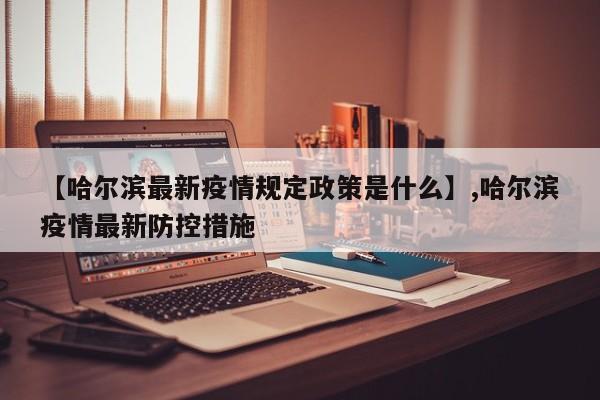 详细阅读:【哈尔滨最新疫情规定政策是什么】,哈尔滨疫情最新防控措施 【哈尔滨最新疫情规定政策是什么】,哈尔滨疫情最新防控措施