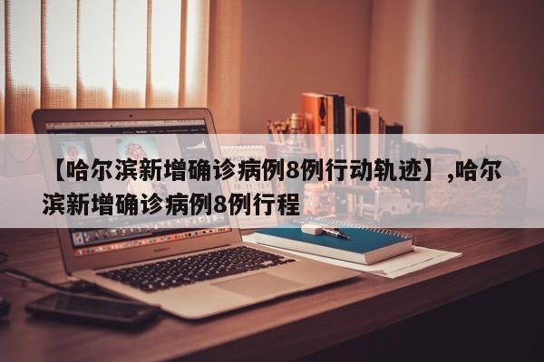 【哈尔滨新增确诊病例8例行动轨迹】,哈尔滨新增确诊病例8例行程