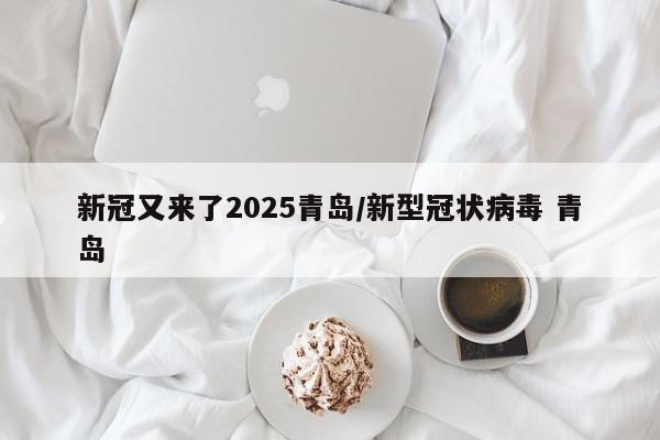 新冠又来了2025青岛/新型冠状病毒 青岛