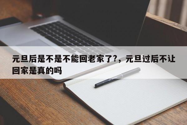 详细阅读:元旦后是不是不能回老家了?,元旦过后不让回家是真的吗 元旦后是不是不能回老家了?,元旦过后不让回家是真的吗