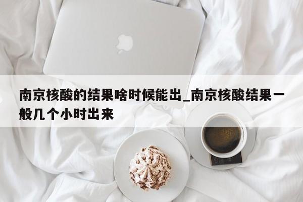 详细阅读:南京核酸的结果啥时候能出_南京核酸结果一般几个小时出来 南京核酸的结果啥时候能出_南京核酸结果一般几个小时出来