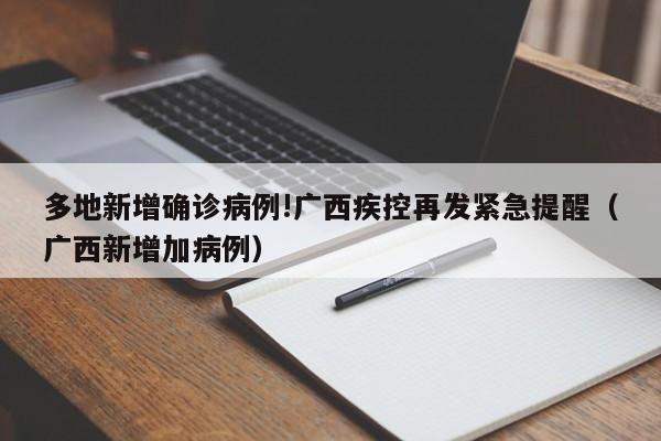 多地新增确诊病例!广西疾控再发紧急提醒（广西新增加病例）