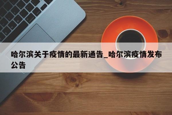 哈尔滨关于疫情的最新通告_哈尔滨疫情发布公告