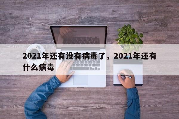 详细阅读:2021年还有没有病毒了,2021年还有什么病毒 2021年还有没有病毒了,2021年还有什么病毒