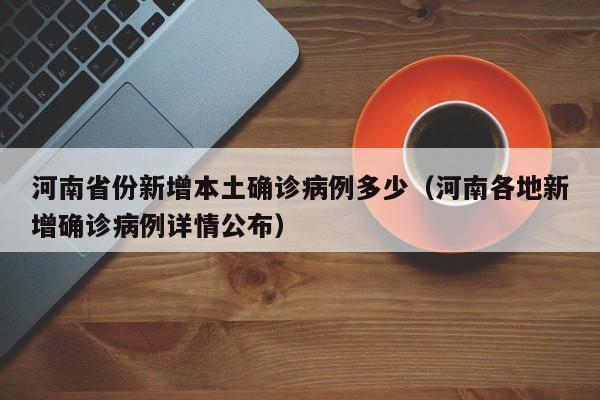 河南省份新增本土确诊病例多少（河南各地新增确诊病例详情公布）