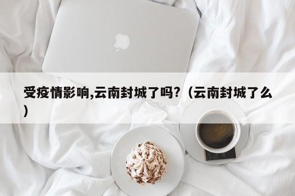 详细阅读:受疫情影响,云南封城了吗?(云南封城了么) 受疫情影响,云南封城了吗?(云南封城了么)