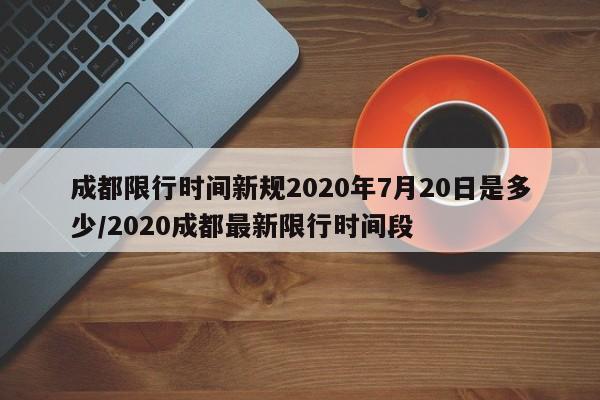 详细阅读:成都限行时间新规2020年7月20日是多少/2020成都最新限行时间段 成都限行时间新规2020年7月20日是多少/2020成都最新限行时间段