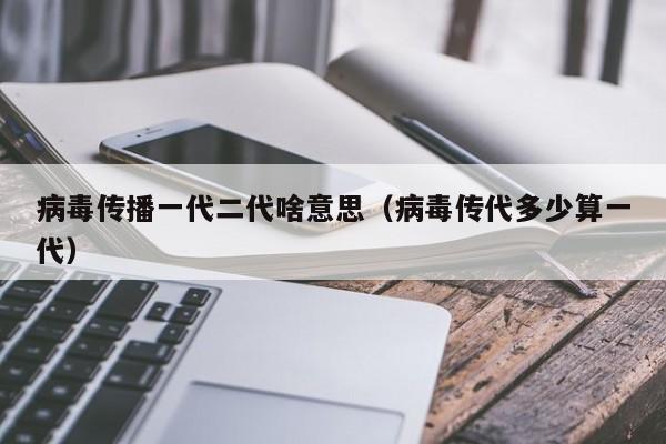 病毒传播一代二代啥意思（病毒传代多少算一代）
