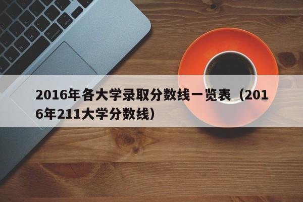 2016年各大学录取分数线一览表(2016年211大学分数线)