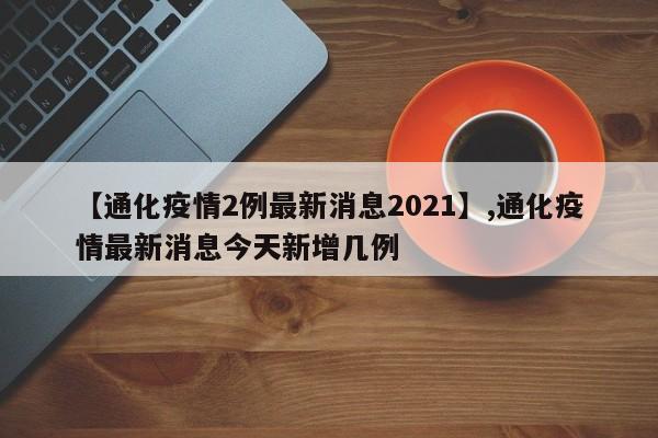 详细阅读:【通化疫情2例最新消息2021】,通化疫情最新消息今天新增几例 【通化疫情2例最新消息2021】,通化疫情最新消息今天新增几例