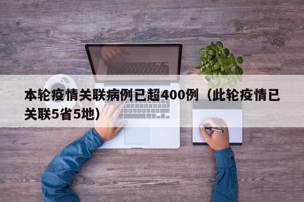 本轮疫情关联病例已超400例(此轮疫情已关联5省5地)