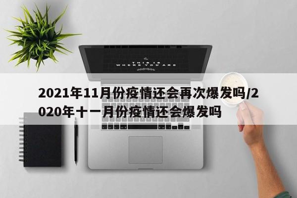 详细阅读:2021年11月份疫情还会再次爆发吗/2020年十一月份疫情还会爆发吗 2021年11月份疫情还会再次爆发吗/2020年十一月份疫情还会爆发吗