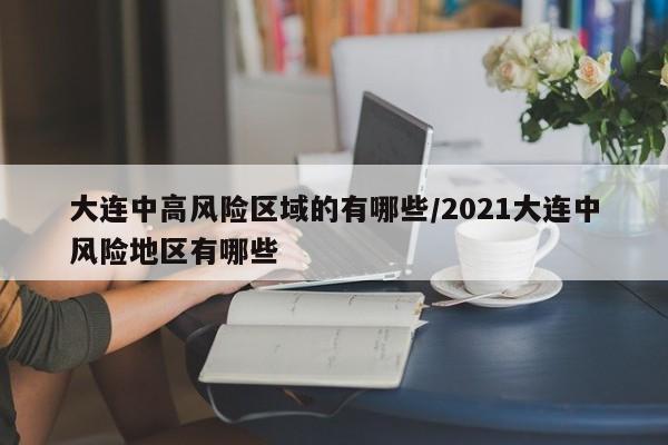 大连中高风险区域的有哪些/2021大连中风险地区有哪些