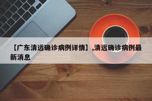 【广东清远确诊病例详情】,清远确诊病例最新消息