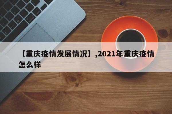 详细阅读:【重庆疫情发展情况】,2021年重庆疫情怎么样 【重庆疫情发展情况】,2021年重庆疫情怎么样