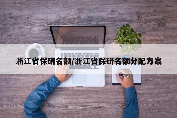 详细阅读:浙江省保研名额/浙江省保研名额分配方案 浙江省保研名额/浙江省保研名额分配方案