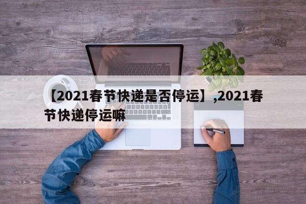 详细阅读:【2021春节快递是否停运】,2021春节快递停运嘛 【2021春节快递是否停运】,2021春节快递停运嘛