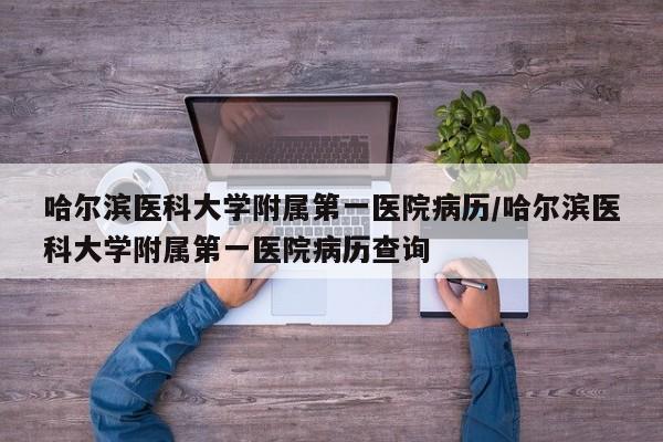 详细阅读:哈尔滨医科大学附属第一医院病历/哈尔滨医科大学附属第一医院病历查询 哈尔滨医科大学附属第一医院病历/哈尔滨医科大学附属第一医院病历查询