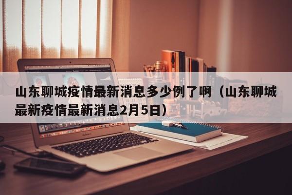 详细阅读:山东聊城疫情最新消息多少例了啊(山东聊城最新疫情最新消息2月5日) 山东聊城疫情最新消息多少例了啊(山东聊城最新疫情最新消息2月5日)