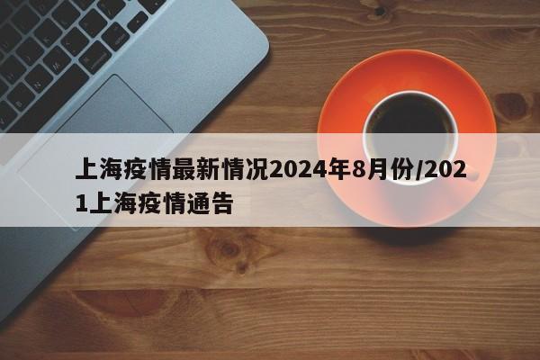 详细阅读:上海疫情最新情况2024年8月份/2021上海疫情通告 上海疫情最新情况2024年8月份/2021上海疫情通告