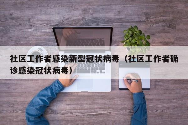 社区工作者感染新型冠状病毒（社区工作者确诊感染冠状病毒）