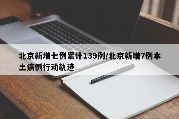 详细阅读:北京新增七例累计139例/北京新增7例本土病例行动轨迹 北京新增七例累计139例/北京新增7例本土病例行动轨迹