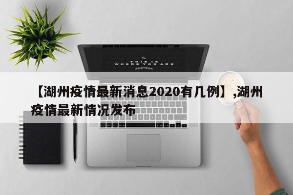 详细阅读:【湖州疫情最新消息2020有几例】,湖州疫情最新情况发布 【湖州疫情最新消息2020有几例】,湖州疫情最新情况发布
