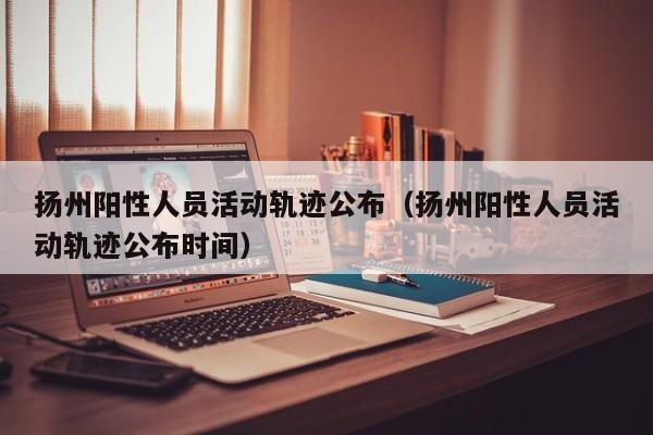 扬州阳性人员活动轨迹公布(扬州阳性人员活动轨迹公布时间)