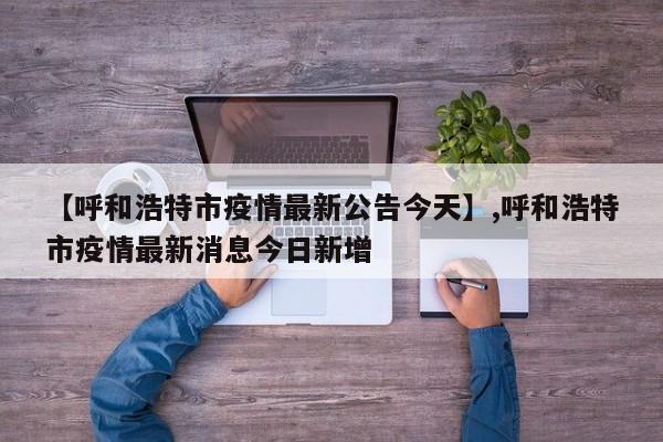 详细阅读:【呼和浩特市疫情最新公告今天】,呼和浩特市疫情最新消息今日新增 【呼和浩特市疫情最新公告今天】,呼和浩特市疫情最新消息今日新增