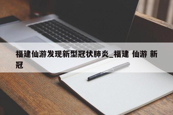 福建仙游发现新型冠状肺炎_福建 仙游 新冠