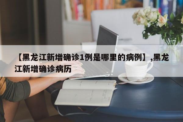 【黑龙江新增确诊1例是哪里的病例】,黑龙江新增确诊病历