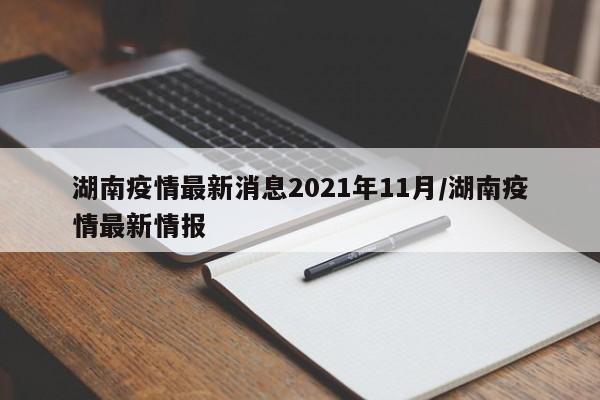 详细阅读:湖南疫情最新消息2021年11月/湖南疫情最新情报 湖南疫情最新消息2021年11月/湖南疫情最新情报