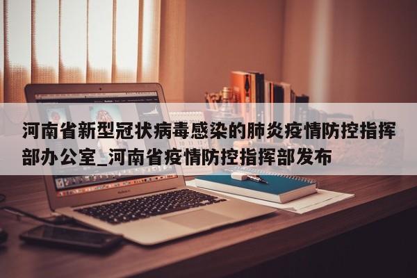 河南省新型冠状病毒感染的肺炎疫情防控指挥部办公室_河南省疫情防控指挥部发布