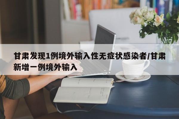 详细阅读:甘肃发现1例境外输入性无症状感染者/甘肃新增一例境外输入 甘肃发现1例境外输入性无症状感染者/甘肃新增一例境外输入
