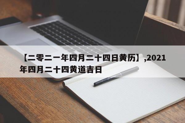 【二零二一年四月二十四日黄历】,2021年四月二十四黄道吉日