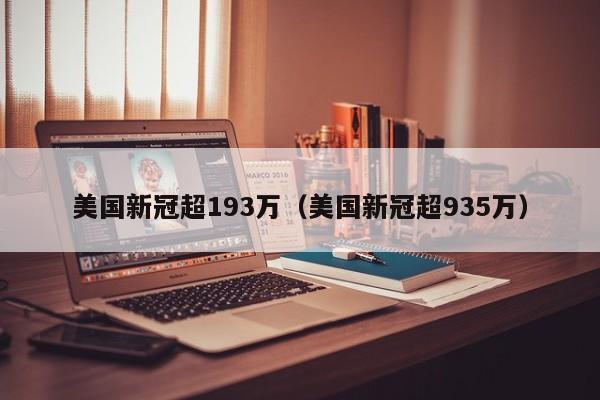 详细阅读:美国新冠超193万(美国新冠超935万) 美国新冠超193万(美国新冠超935万)